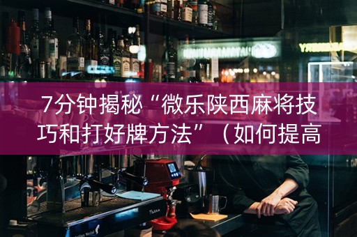 7分钟揭秘“微乐陕西麻将技巧和打好牌方法”（如何提高胜率)