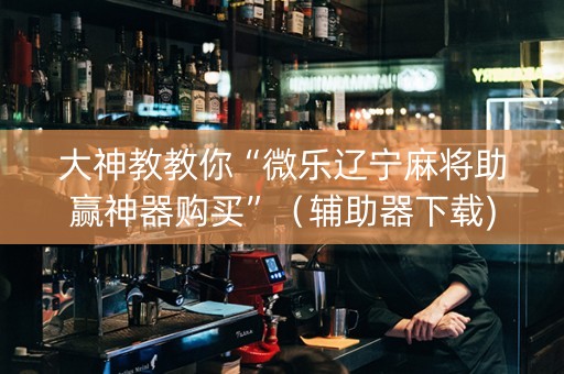大神教教你“微乐辽宁麻将助赢神器购买”（辅助器下载)