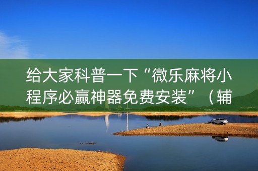 给大家科普一下“微乐麻将小程序必赢神器免费安装”（辅助器通用版)