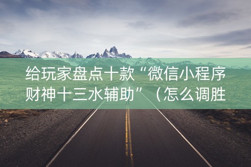 给玩家盘点十款“微信小程序财神十三水辅助”（怎么调胜率)
