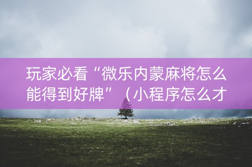 玩家必看“微乐内蒙麻将怎么能得到好牌”（小程序怎么才会赢)
