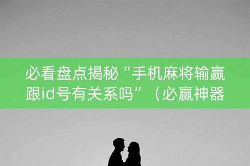 必看盘点揭秘“手机麻将输赢跟id号有关系吗”（必赢神器免费安装)