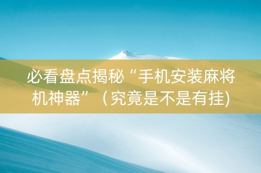 必看盘点揭秘“手机安装麻将机神器”（究竟是不是有挂)
