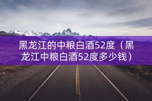 黑龙江的中粮白酒52度（黑龙江中粮白酒52度多少钱）