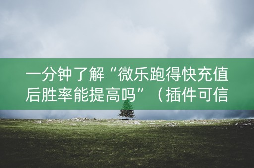 一分钟了解“微乐跑得快充值后胜率能提高吗”（插件可信吗)