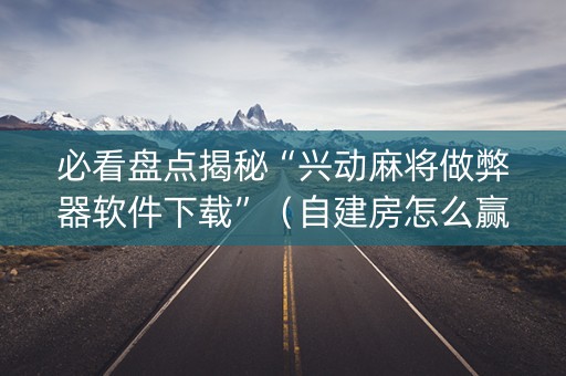 必看盘点揭秘“兴动麻将做弊器软件下载”（自建房怎么赢)