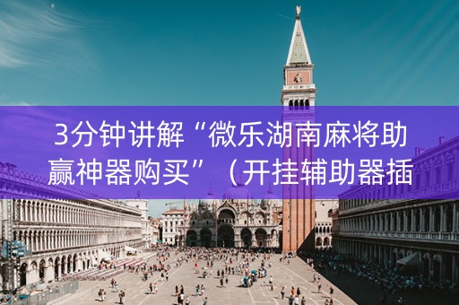3分钟讲解“微乐湖南麻将助赢神器购买”（开挂辅助器插件)