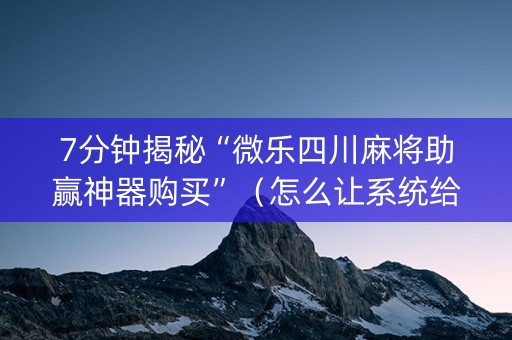 7分钟揭秘“微乐四川麻将助赢神器购买”（怎么让系统给你发好牌)