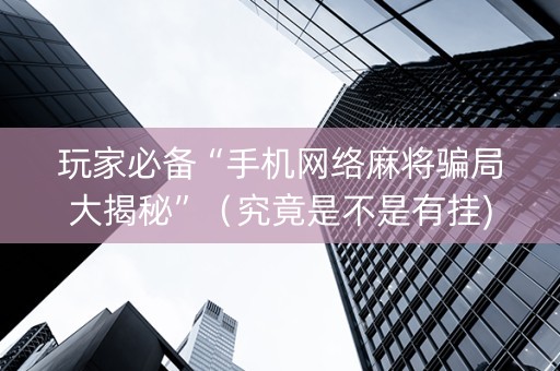 玩家必备“手机网络麻将骗局大揭秘”（究竟是不是有挂)