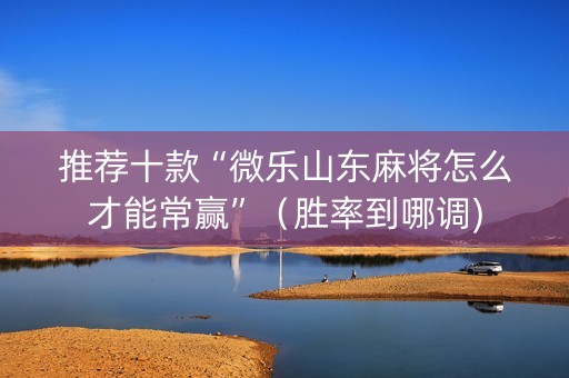 推荐十款“微乐山东麻将怎么才能常赢”（胜率到哪调)