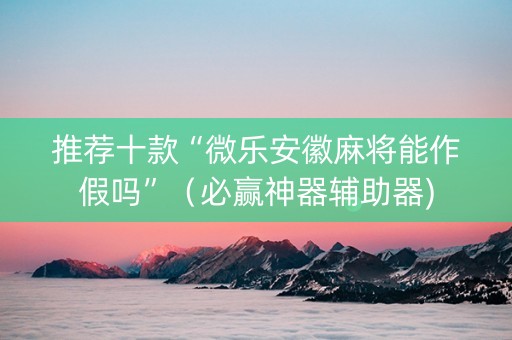 推荐十款“微乐安徽麻将能作假吗”（必赢神器辅助器)