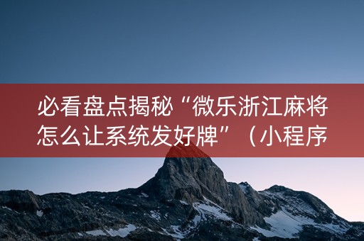 必看盘点揭秘“微乐浙江麻将怎么让系统发好牌”（小程序辅助软件)