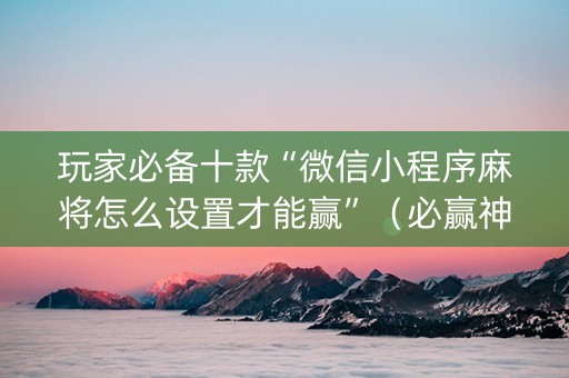玩家必备十款“微信小程序麻将怎么设置才能赢”（必赢神器辅助器)