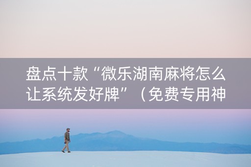盘点十款“微乐湖南麻将怎么让系统发好牌”（免费专用神器)