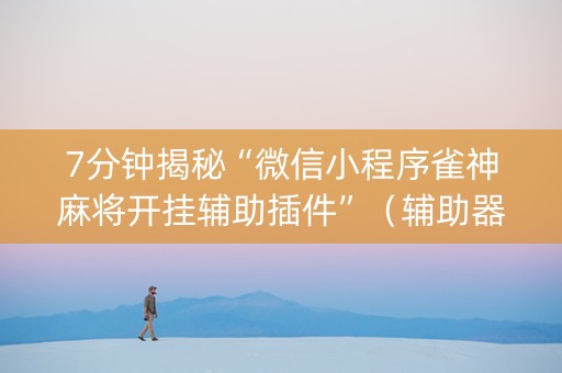 7分钟揭秘“微信小程序雀神麻将开挂辅助插件”（辅助器插件)