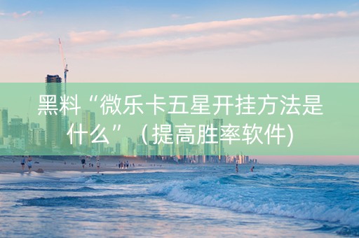 黑料“微乐卡五星开挂方法是什么”（提高胜率软件)