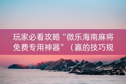 玩家必看攻略“微乐海南麻将免费专用神器”（赢的技巧规律)