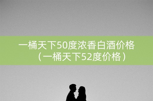 一桶天下50度浓香白酒价格（一桶天下52度价格）