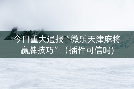 今日重大通报“微乐天津麻将赢牌技巧”（插件可信吗)