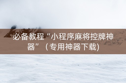 必备教程“小程序麻将控牌神器”（专用神器下载)
