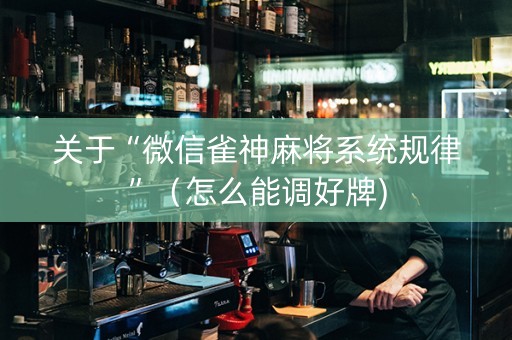 关于“微信雀神麻将系统规律”（怎么能调好牌)