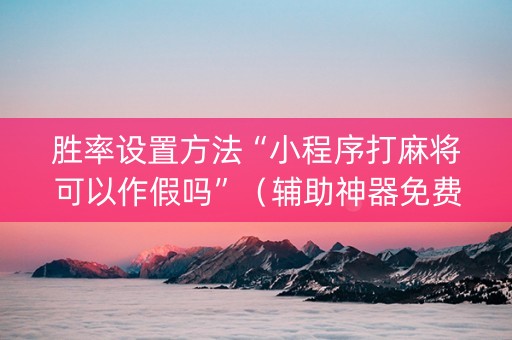 胜率设置方法“小程序打麻将可以作假吗”（辅助神器免费)