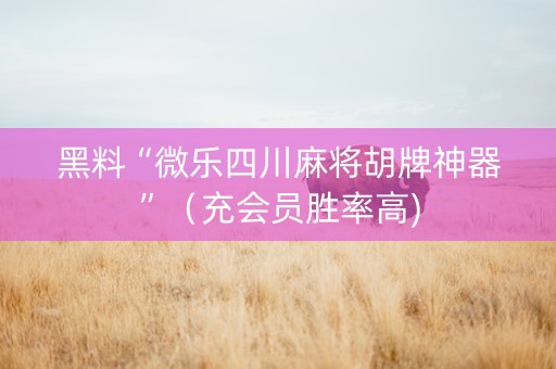 黑料“微乐四川麻将胡牌神器”（充会员胜率高)