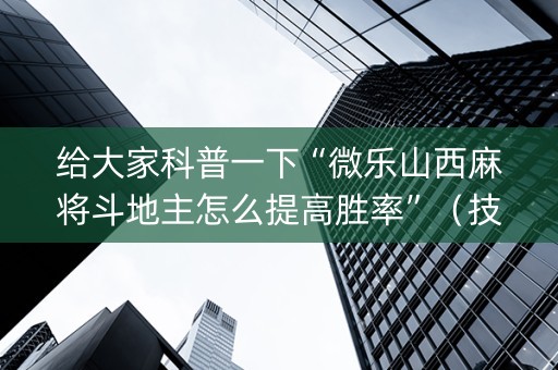给大家科普一下“微乐山西麻将斗地主怎么提高胜率”（技巧和打好牌方法)