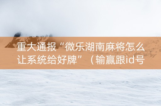 重大通报“微乐湖南麻将怎么让系统给好牌”（输赢跟id号有关系吗)