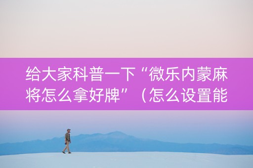 给大家科普一下“微乐内蒙麻将怎么拿好牌”（怎么设置能有好牌)