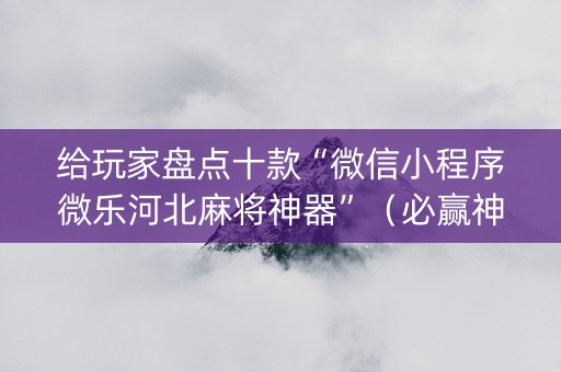 给玩家盘点十款“微信小程序微乐河北麻将神器”（必赢神器)