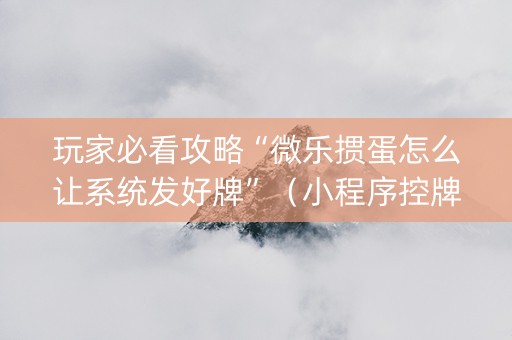 玩家必看攻略“微乐掼蛋怎么让系统发好牌”（小程序控牌器)
