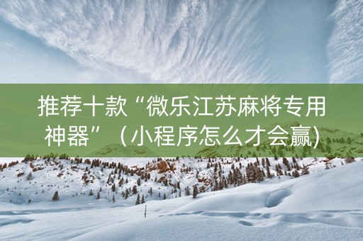 推荐十款“微乐江苏麻将专用神器”（小程序怎么才会赢)