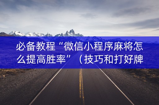 必备教程“微信小程序麻将怎么提高胜率”（技巧和打好牌方法)