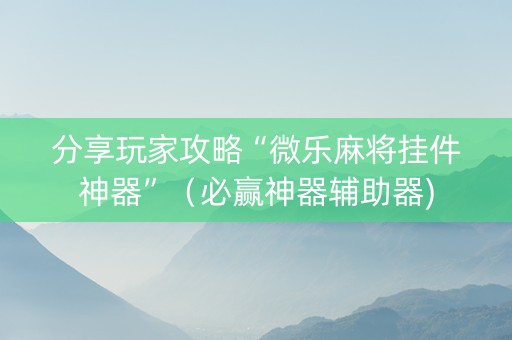 分享玩家攻略“微乐麻将挂件神器”（必赢神器辅助器)
