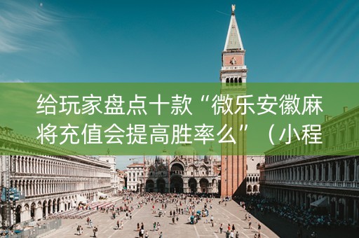 给玩家盘点十款“微乐安徽麻将充值会提高胜率么”（小程序必赢神器)