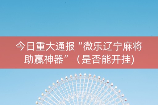 今日重大通报“微乐辽宁麻将助赢神器”（是否能开挂)