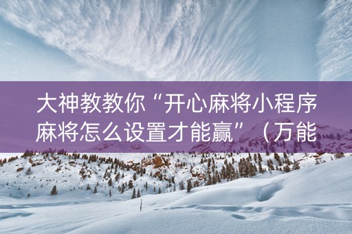 大神教教你“开心麻将小程序麻将怎么设置才能赢”（万能开挂神器)