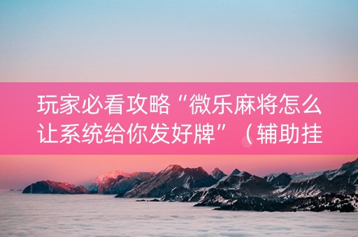玩家必看攻略“微乐麻将怎么让系统给你发好牌”（辅助挂发牌规律)