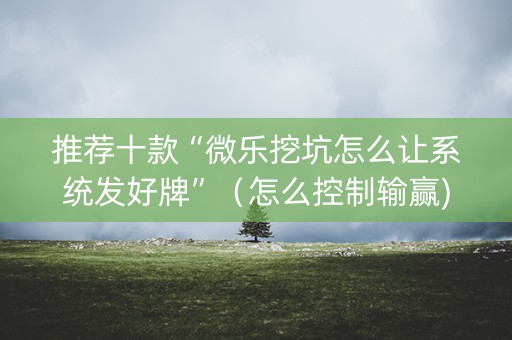 推荐十款“微乐挖坑怎么让系统发好牌”（怎么控制输赢)