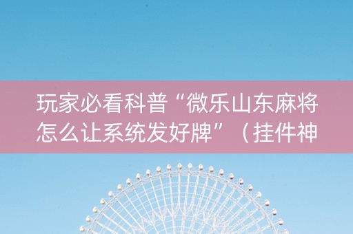 玩家必看科普“微乐山东麻将怎么让系统发好牌”（挂件神器)