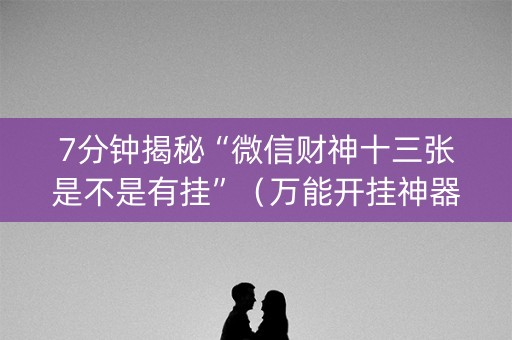 7分钟揭秘“微信财神十三张是不是有挂”（万能开挂神器)