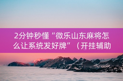 2分钟秒懂“微乐山东麻将怎么让系统发好牌”（开挂辅助器脚本)