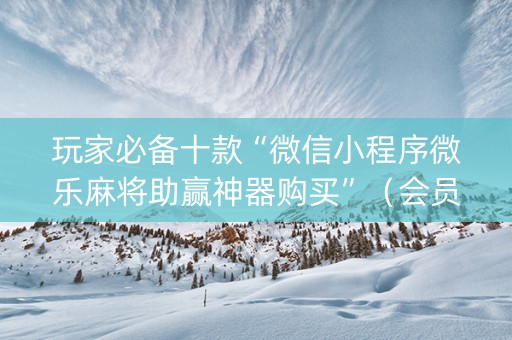 玩家必备十款“微信小程序微乐麻将助赢神器购买”（会员会提高胜率吗)