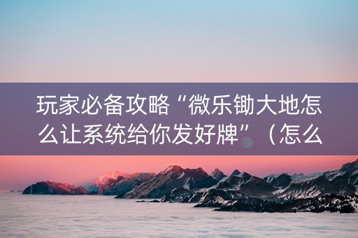 玩家必备攻略“微乐锄大地怎么让系统给你发好牌”（怎么调胜率)