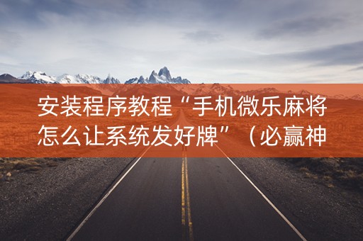 安装程序教程“手机微乐麻将怎么让系统发好牌”（必赢神器辅助器)