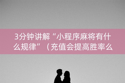 3分钟讲解“小程序麻将有什么规律”（充值会提高胜率么)