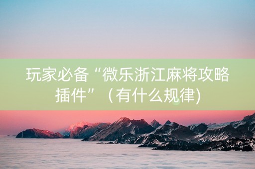玩家必备“微乐浙江麻将攻略插件”（有什么规律)