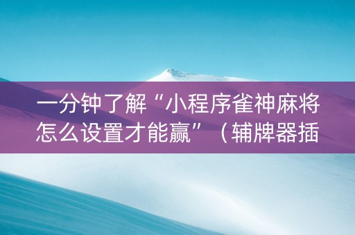 一分钟了解“小程序雀神麻将怎么设置才能赢”（辅牌器插件购买)