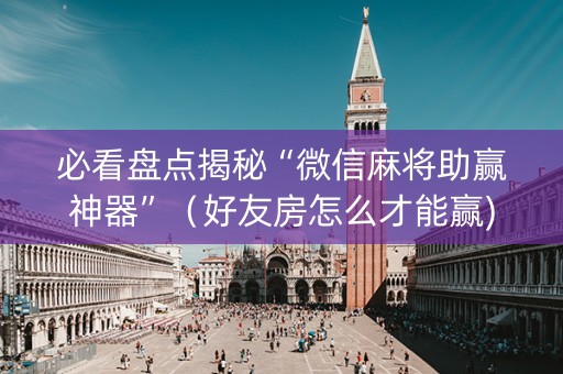 必看盘点揭秘“微信麻将助赢神器”（好友房怎么才能赢)